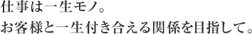 仕事は一生モノ。お客様と一生付き合える関係を目指して。